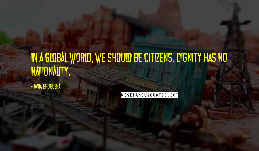 Tania Bruguera Quotes: In a global world, we should be citizens. Dignity has no nationality.