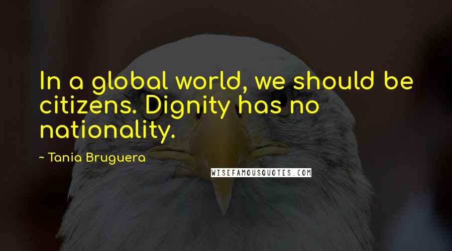 Tania Bruguera Quotes: In a global world, we should be citizens. Dignity has no nationality.