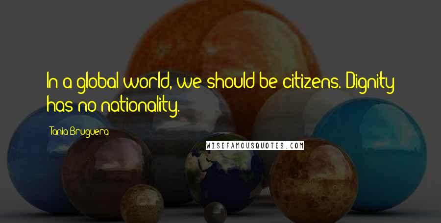 Tania Bruguera Quotes: In a global world, we should be citizens. Dignity has no nationality.