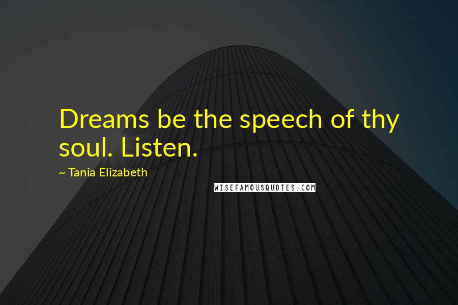 Tania Elizabeth Quotes: Dreams be the speech of thy soul. Listen.