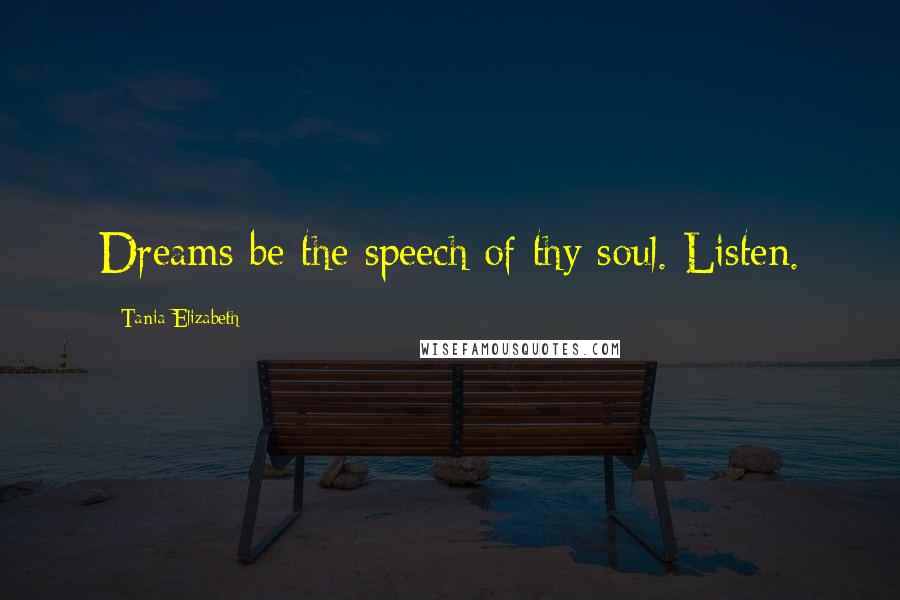 Tania Elizabeth Quotes: Dreams be the speech of thy soul. Listen.