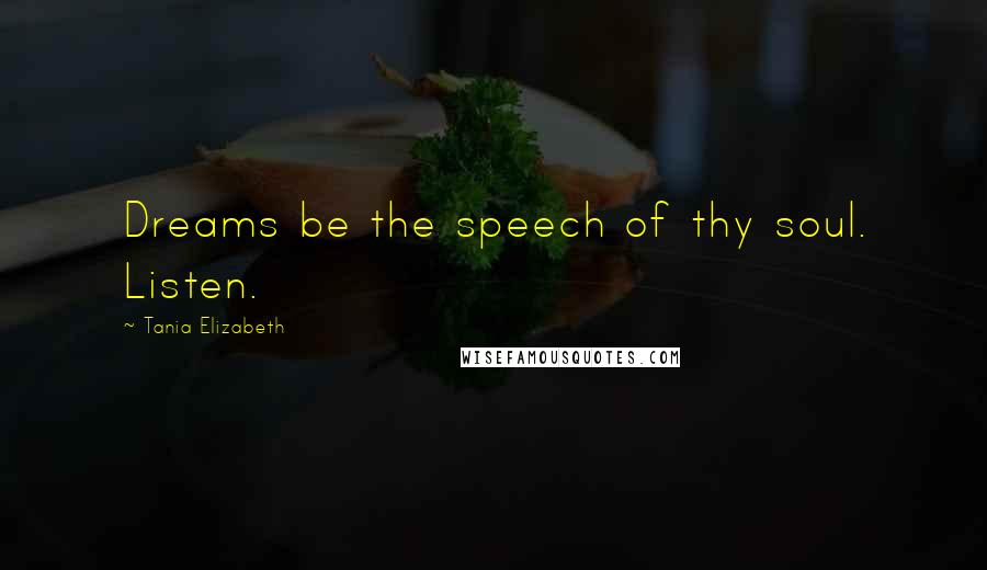 Tania Elizabeth Quotes: Dreams be the speech of thy soul. Listen.