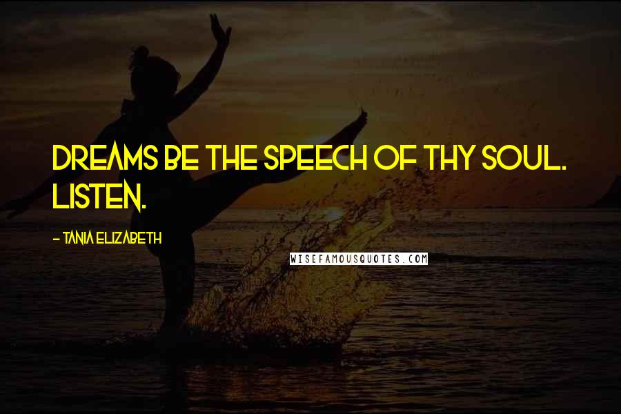 Tania Elizabeth Quotes: Dreams be the speech of thy soul. Listen.