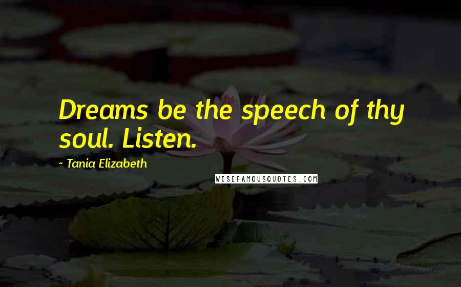 Tania Elizabeth Quotes: Dreams be the speech of thy soul. Listen.