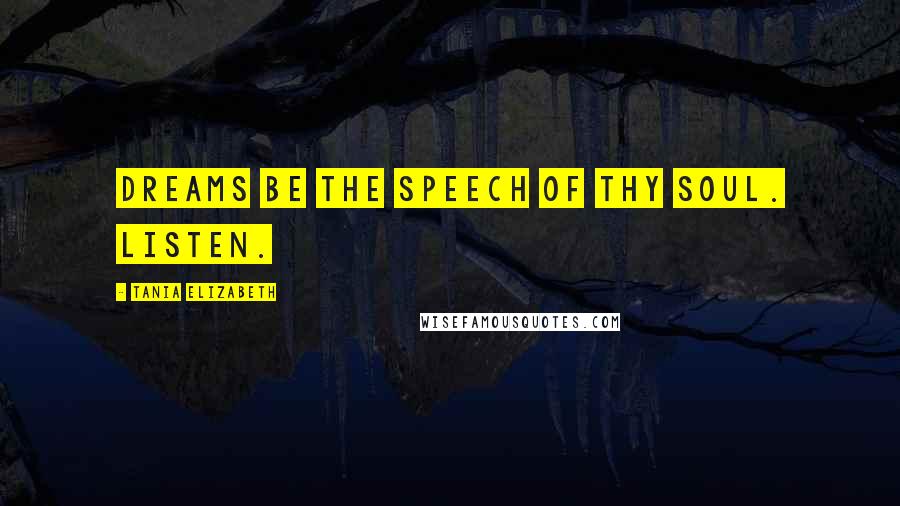 Tania Elizabeth Quotes: Dreams be the speech of thy soul. Listen.