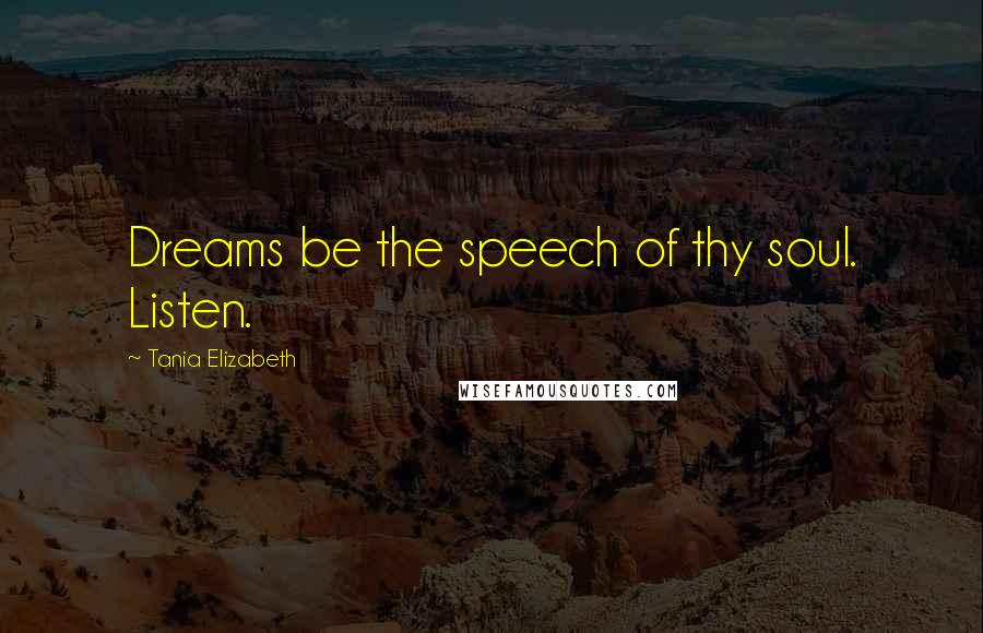 Tania Elizabeth Quotes: Dreams be the speech of thy soul. Listen.