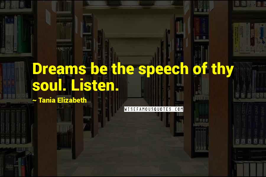 Tania Elizabeth Quotes: Dreams be the speech of thy soul. Listen.