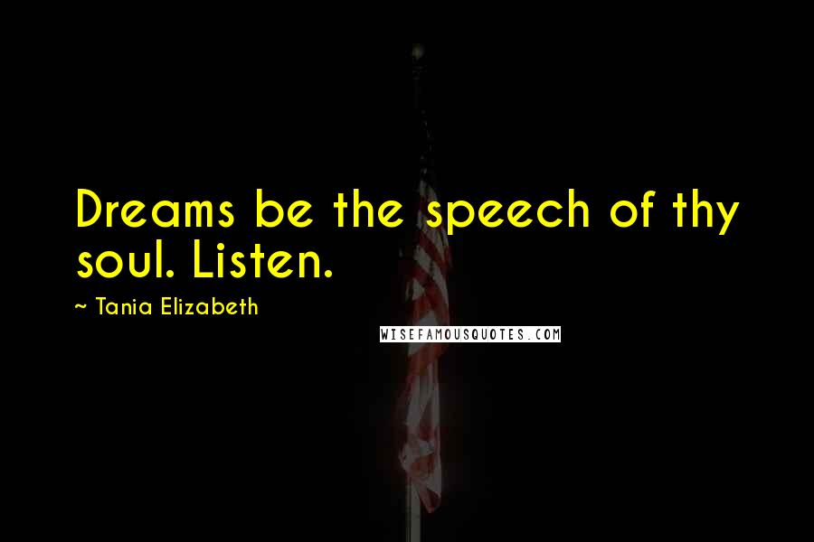 Tania Elizabeth Quotes: Dreams be the speech of thy soul. Listen.