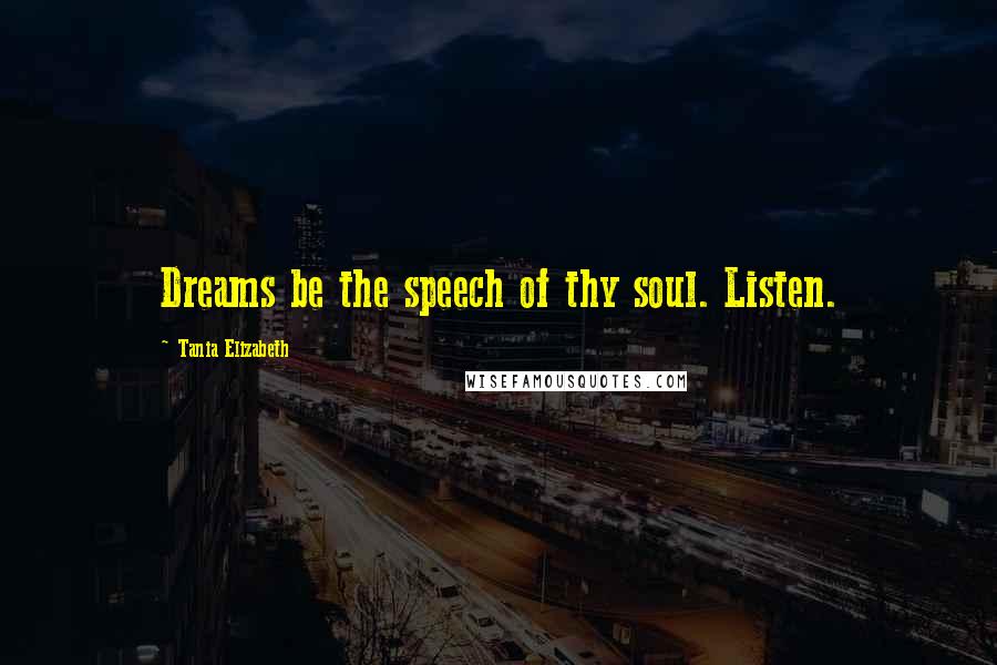 Tania Elizabeth Quotes: Dreams be the speech of thy soul. Listen.