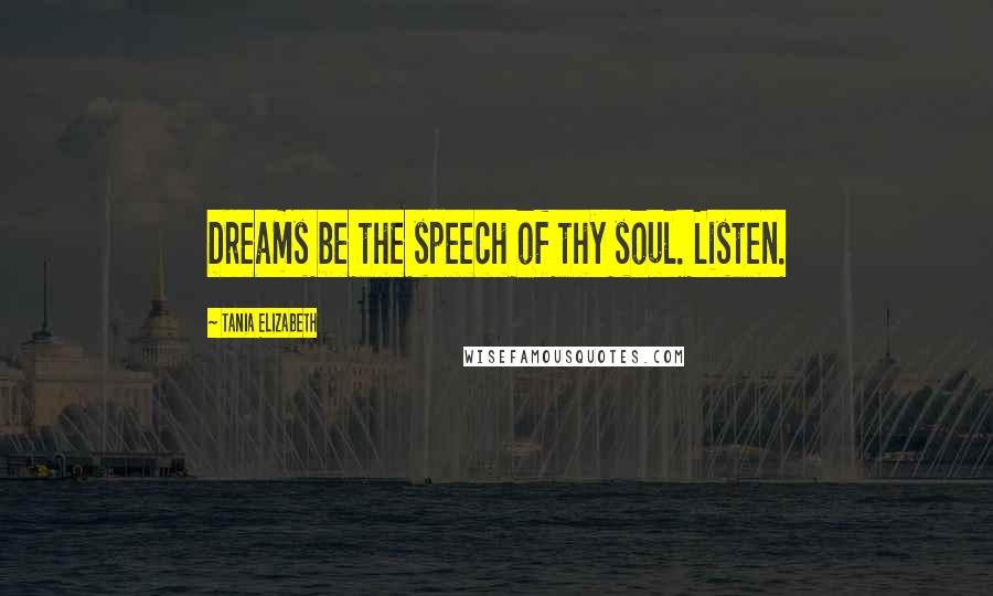 Tania Elizabeth Quotes: Dreams be the speech of thy soul. Listen.