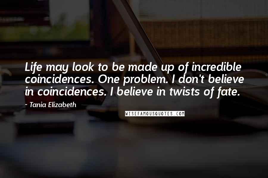 Tania Elizabeth Quotes: Life may look to be made up of incredible coincidences. One problem. I don't believe in coincidences. I believe in twists of fate.