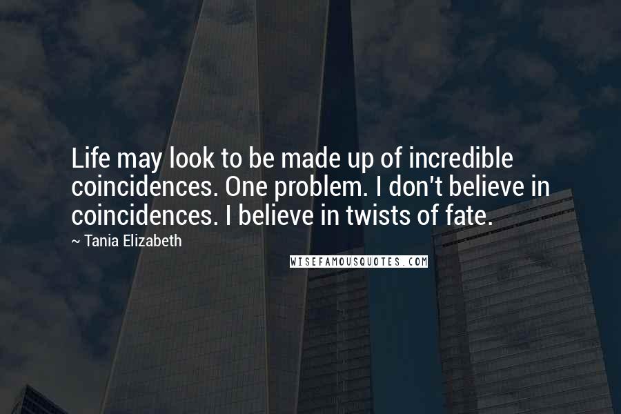 Tania Elizabeth Quotes: Life may look to be made up of incredible coincidences. One problem. I don't believe in coincidences. I believe in twists of fate.