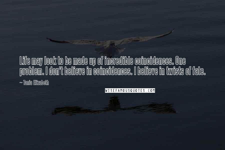 Tania Elizabeth Quotes: Life may look to be made up of incredible coincidences. One problem. I don't believe in coincidences. I believe in twists of fate.