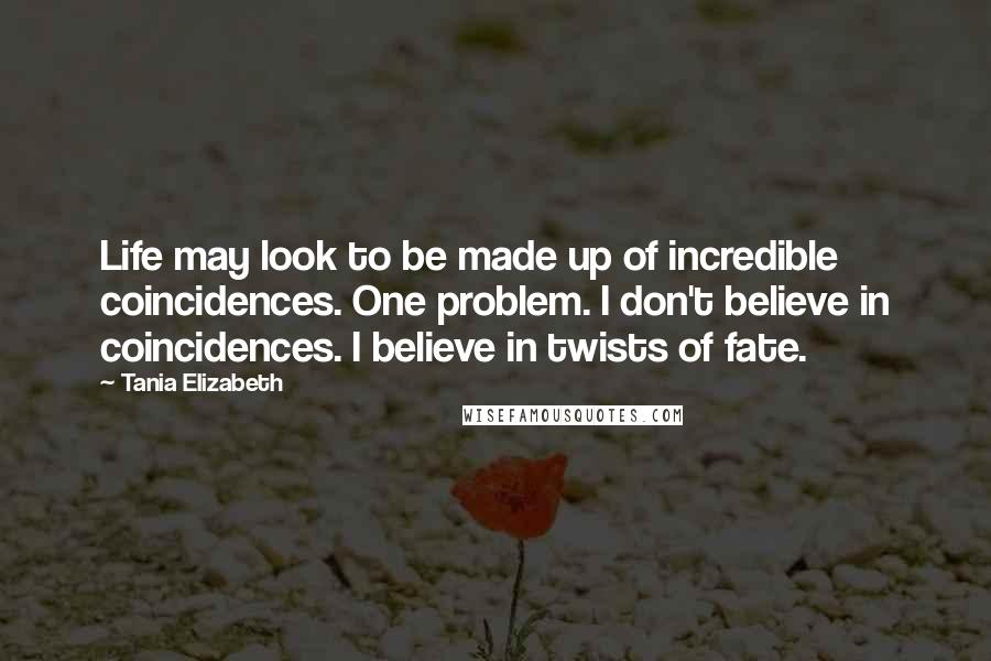 Tania Elizabeth Quotes: Life may look to be made up of incredible coincidences. One problem. I don't believe in coincidences. I believe in twists of fate.