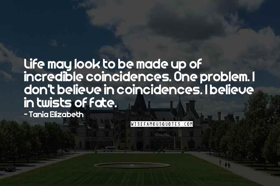 Tania Elizabeth Quotes: Life may look to be made up of incredible coincidences. One problem. I don't believe in coincidences. I believe in twists of fate.