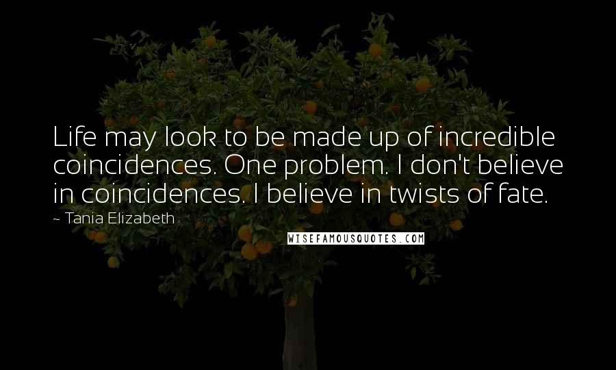 Tania Elizabeth Quotes: Life may look to be made up of incredible coincidences. One problem. I don't believe in coincidences. I believe in twists of fate.