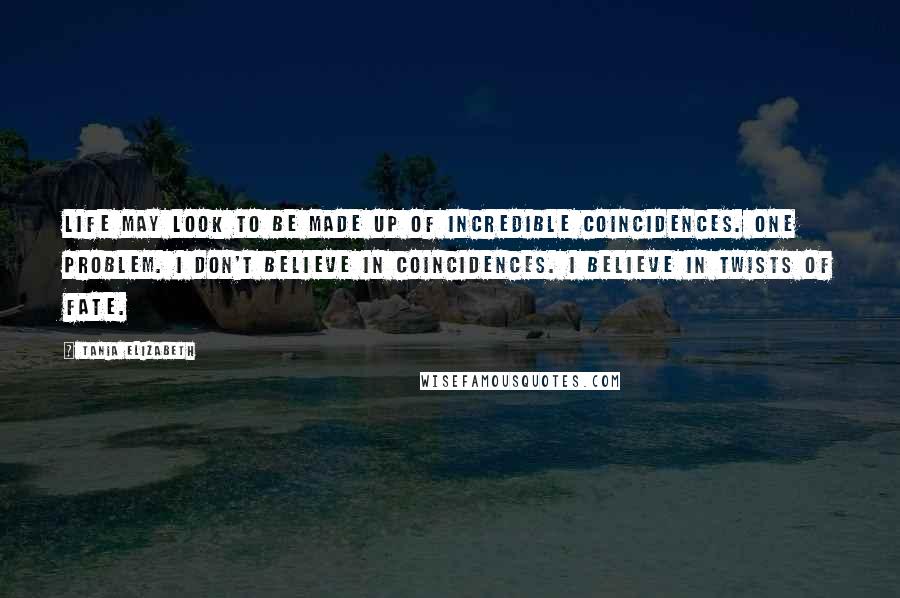 Tania Elizabeth Quotes: Life may look to be made up of incredible coincidences. One problem. I don't believe in coincidences. I believe in twists of fate.