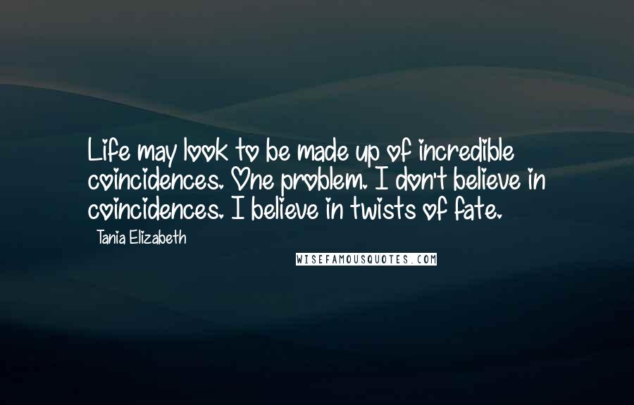 Tania Elizabeth Quotes: Life may look to be made up of incredible coincidences. One problem. I don't believe in coincidences. I believe in twists of fate.
