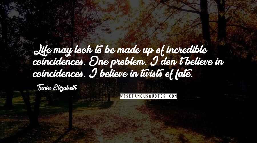 Tania Elizabeth Quotes: Life may look to be made up of incredible coincidences. One problem. I don't believe in coincidences. I believe in twists of fate.