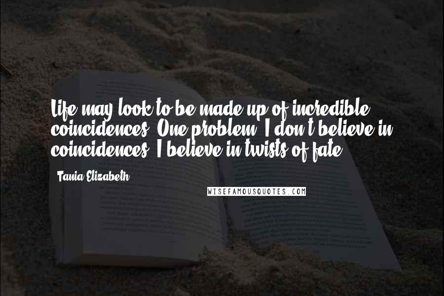 Tania Elizabeth Quotes: Life may look to be made up of incredible coincidences. One problem. I don't believe in coincidences. I believe in twists of fate.