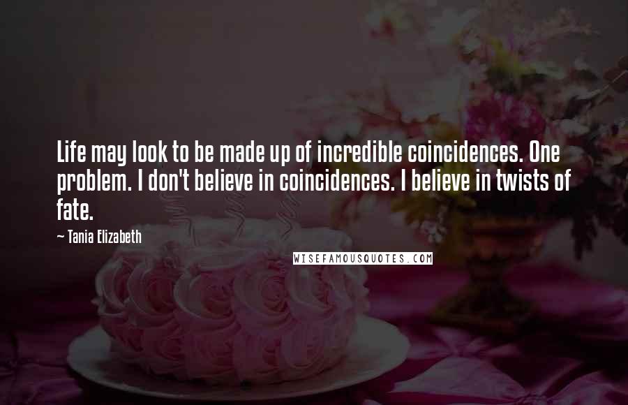 Tania Elizabeth Quotes: Life may look to be made up of incredible coincidences. One problem. I don't believe in coincidences. I believe in twists of fate.