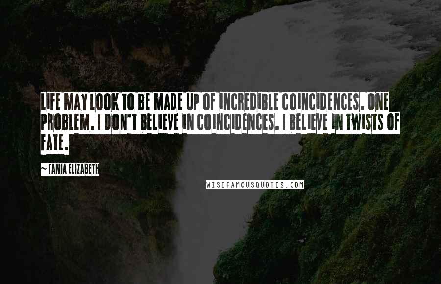 Tania Elizabeth Quotes: Life may look to be made up of incredible coincidences. One problem. I don't believe in coincidences. I believe in twists of fate.