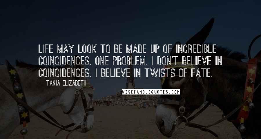 Tania Elizabeth Quotes: Life may look to be made up of incredible coincidences. One problem. I don't believe in coincidences. I believe in twists of fate.