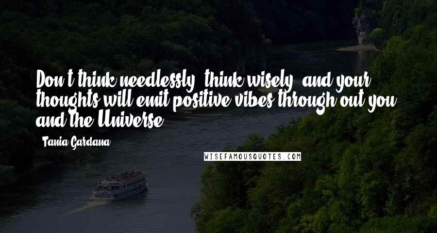 Tania Gardana Quotes: Don't think needlessly, think wisely, and your thoughts will emit positive vibes through out you, and the Universe.