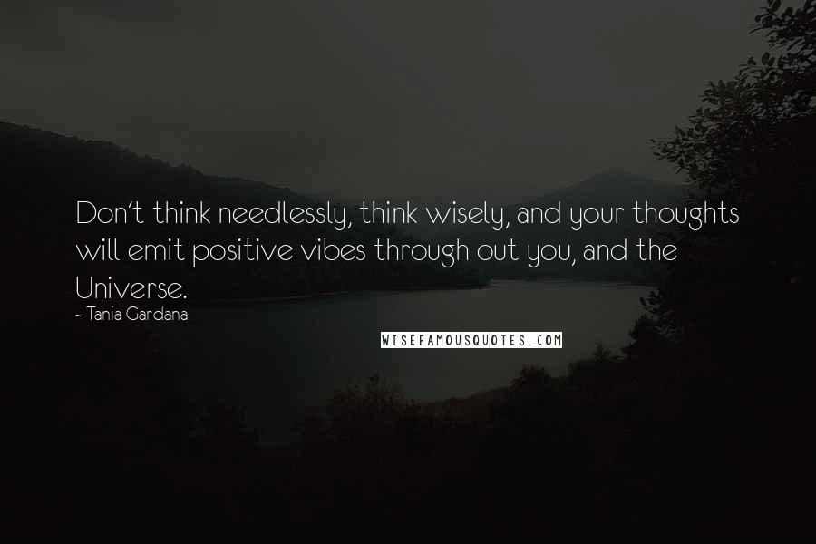 Tania Gardana Quotes: Don't think needlessly, think wisely, and your thoughts will emit positive vibes through out you, and the Universe.