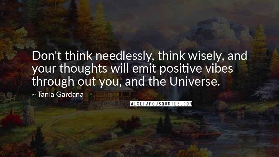 Tania Gardana Quotes: Don't think needlessly, think wisely, and your thoughts will emit positive vibes through out you, and the Universe.