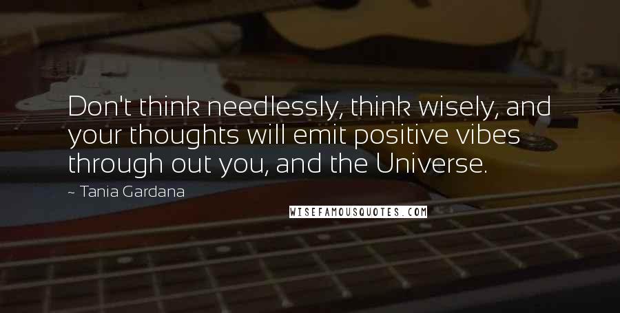 Tania Gardana Quotes: Don't think needlessly, think wisely, and your thoughts will emit positive vibes through out you, and the Universe.