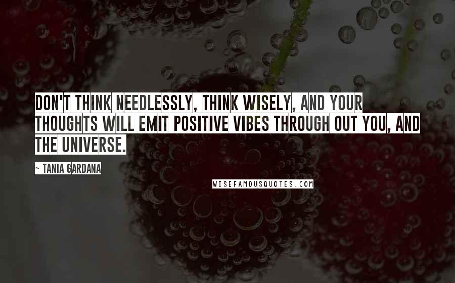 Tania Gardana Quotes: Don't think needlessly, think wisely, and your thoughts will emit positive vibes through out you, and the Universe.