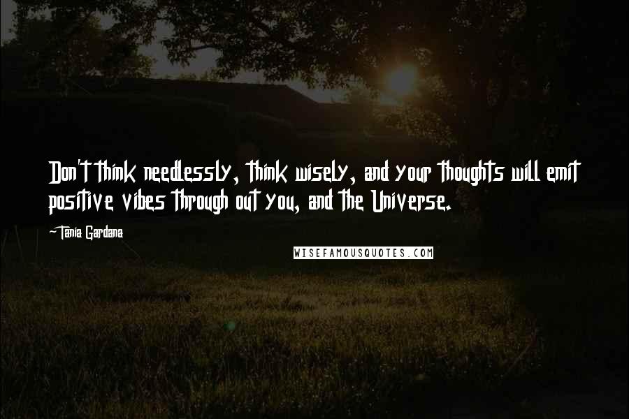 Tania Gardana Quotes: Don't think needlessly, think wisely, and your thoughts will emit positive vibes through out you, and the Universe.