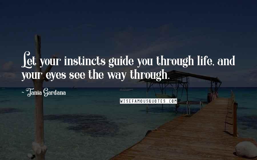 Tania Gardana Quotes: Let your instincts guide you through life, and your eyes see the way through.