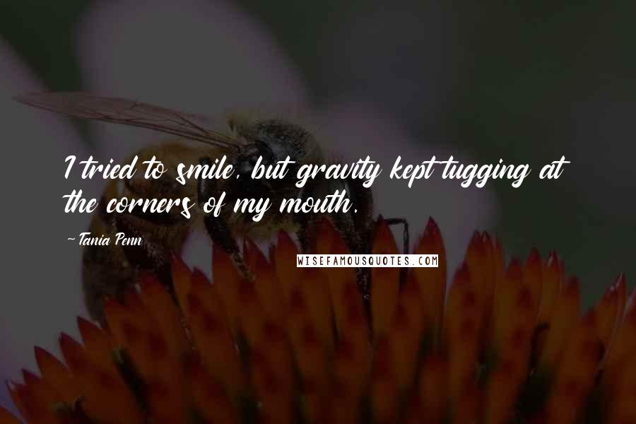 Tania Penn Quotes: I tried to smile, but gravity kept tugging at the corners of my mouth.