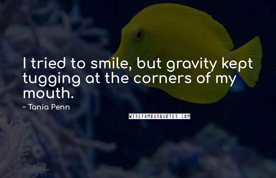 Tania Penn Quotes: I tried to smile, but gravity kept tugging at the corners of my mouth.