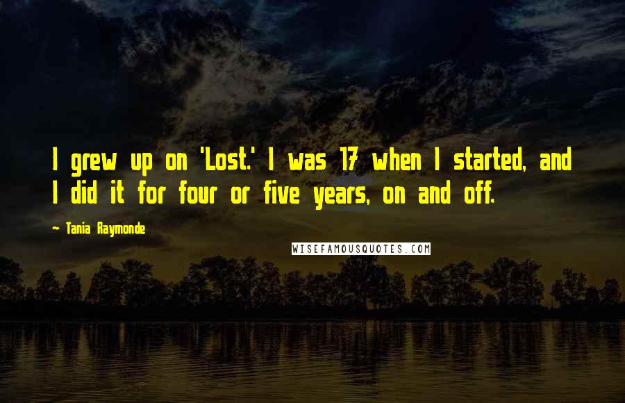 Tania Raymonde Quotes: I grew up on 'Lost.' I was 17 when I started, and I did it for four or five years, on and off.