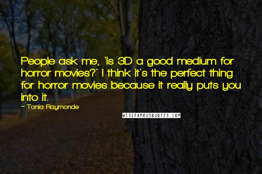 Tania Raymonde Quotes: People ask me, 'Is 3D a good medium for horror movies?' I think it's the perfect thing for horror movies because it really puts you into it.