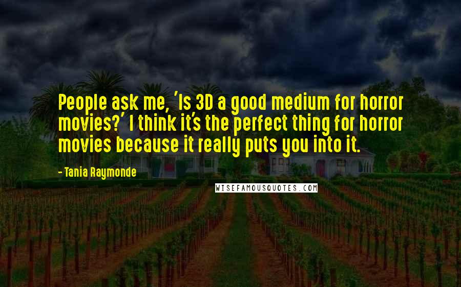 Tania Raymonde Quotes: People ask me, 'Is 3D a good medium for horror movies?' I think it's the perfect thing for horror movies because it really puts you into it.