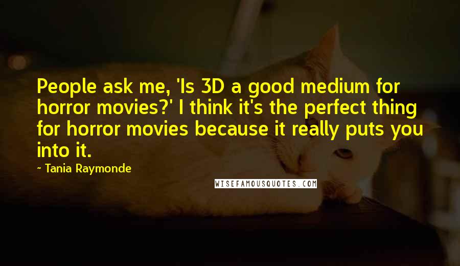 Tania Raymonde Quotes: People ask me, 'Is 3D a good medium for horror movies?' I think it's the perfect thing for horror movies because it really puts you into it.