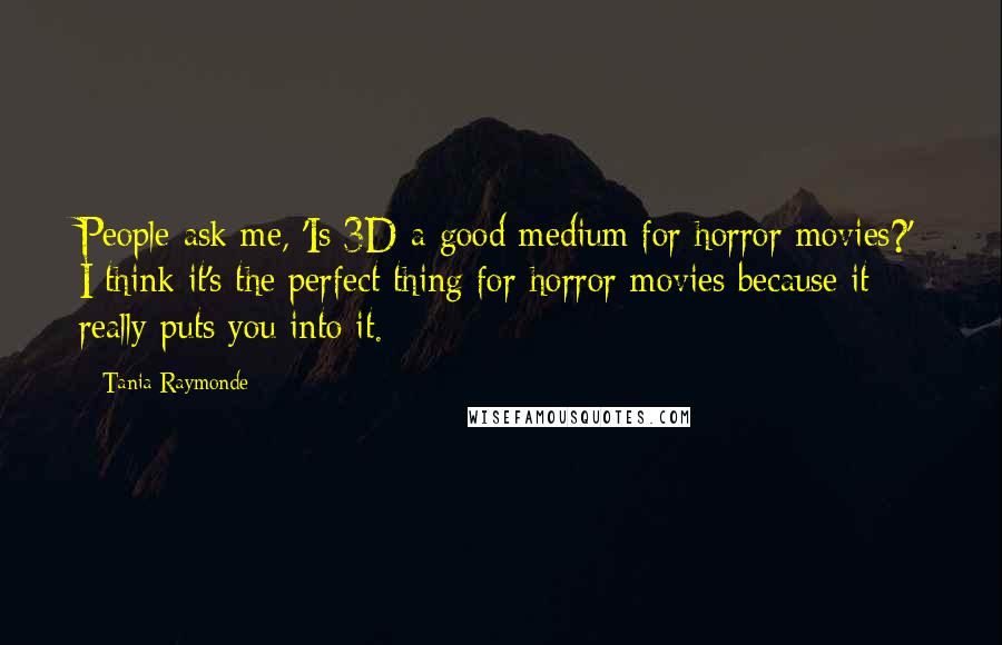 Tania Raymonde Quotes: People ask me, 'Is 3D a good medium for horror movies?' I think it's the perfect thing for horror movies because it really puts you into it.