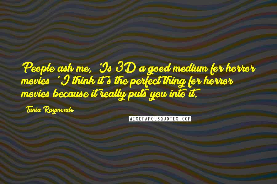 Tania Raymonde Quotes: People ask me, 'Is 3D a good medium for horror movies?' I think it's the perfect thing for horror movies because it really puts you into it.