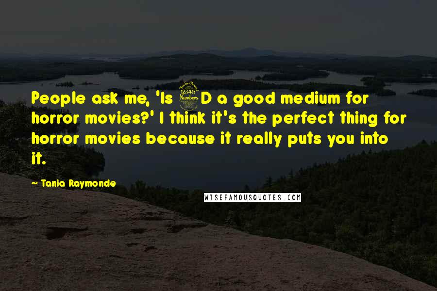 Tania Raymonde Quotes: People ask me, 'Is 3D a good medium for horror movies?' I think it's the perfect thing for horror movies because it really puts you into it.