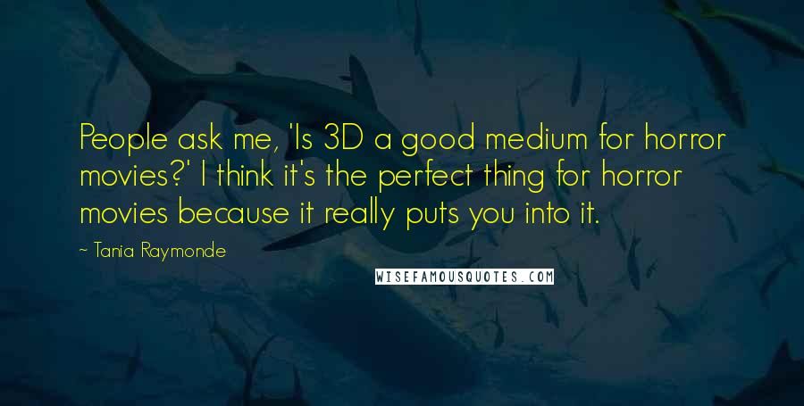 Tania Raymonde Quotes: People ask me, 'Is 3D a good medium for horror movies?' I think it's the perfect thing for horror movies because it really puts you into it.