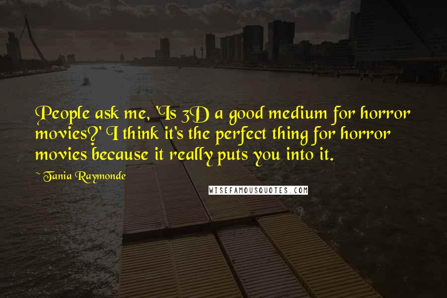 Tania Raymonde Quotes: People ask me, 'Is 3D a good medium for horror movies?' I think it's the perfect thing for horror movies because it really puts you into it.