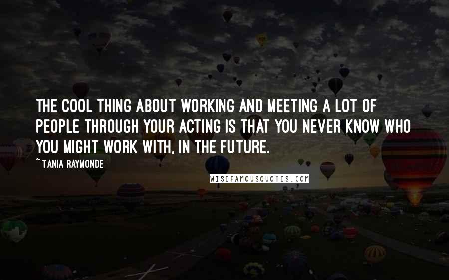 Tania Raymonde Quotes: The cool thing about working and meeting a lot of people through your acting is that you never know who you might work with, in the future.