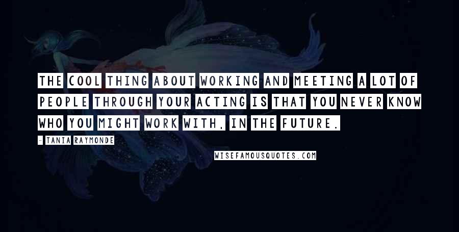 Tania Raymonde Quotes: The cool thing about working and meeting a lot of people through your acting is that you never know who you might work with, in the future.