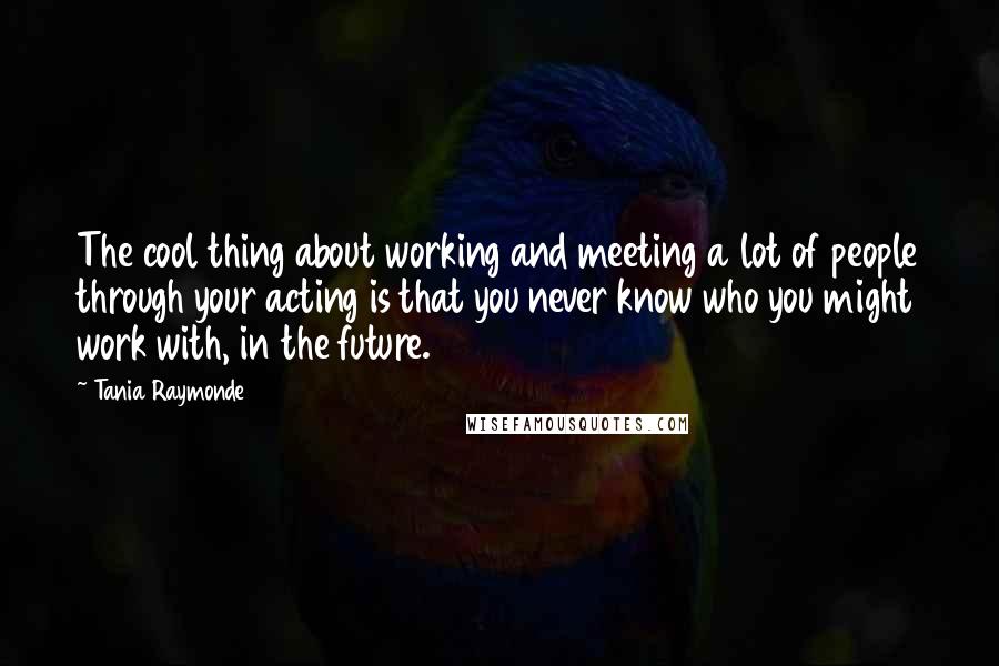 Tania Raymonde Quotes: The cool thing about working and meeting a lot of people through your acting is that you never know who you might work with, in the future.