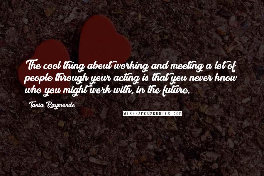 Tania Raymonde Quotes: The cool thing about working and meeting a lot of people through your acting is that you never know who you might work with, in the future.