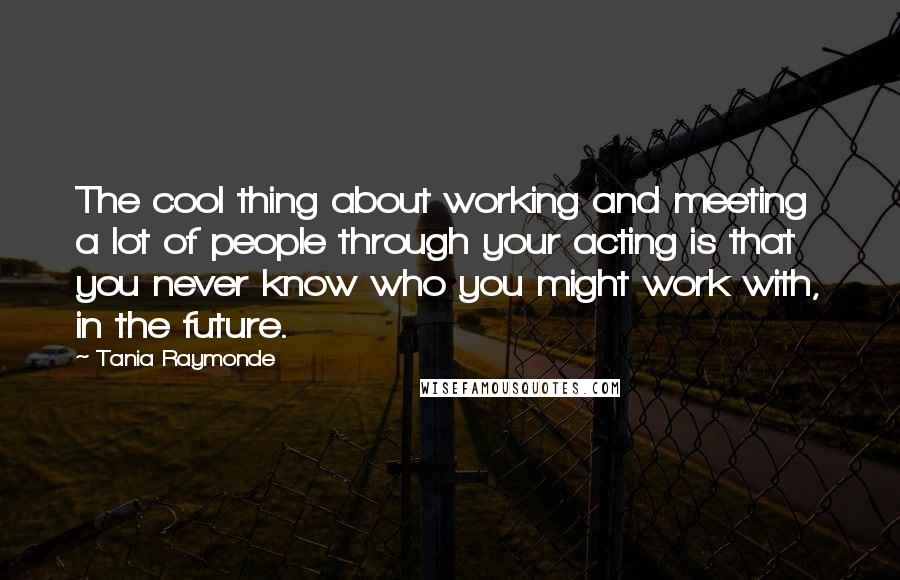 Tania Raymonde Quotes: The cool thing about working and meeting a lot of people through your acting is that you never know who you might work with, in the future.
